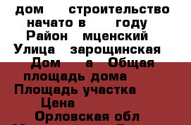  дом ....строительство начато в 2011 году › Район ­ мценский › Улица ­ зарощинская › Дом ­ 11а › Общая площадь дома ­ 92 › Площадь участка ­ 15 › Цена ­ 1 900 000 - Орловская обл., Мценский р-н, Верхняя Зароща д. Недвижимость » Дома, коттеджи, дачи продажа   